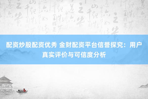 配资炒股配资优秀 金财配资平台信誉探究：用户真实评价与可信度分析