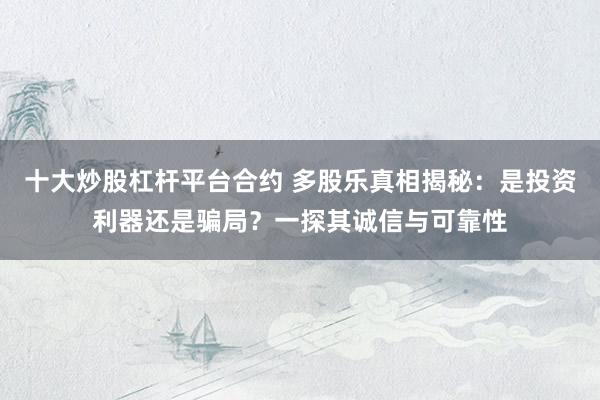 十大炒股杠杆平台合约 多股乐真相揭秘：是投资利器还是骗局？一探其诚信与可靠性
