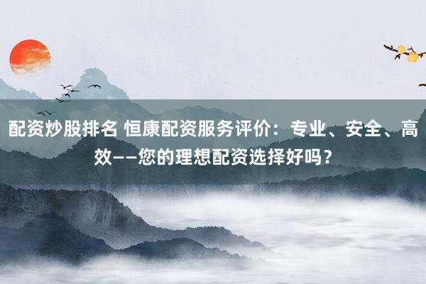 配资炒股排名 恒康配资服务评价：专业、安全、高效——您的理想配资选择好吗？