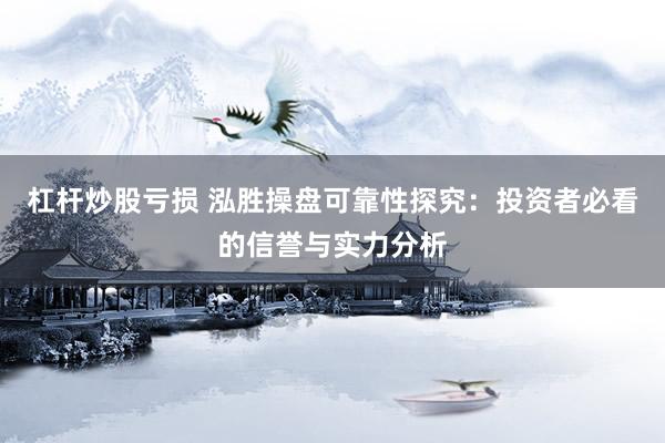 杠杆炒股亏损 泓胜操盘可靠性探究：投资者必看的信誉与实力分析