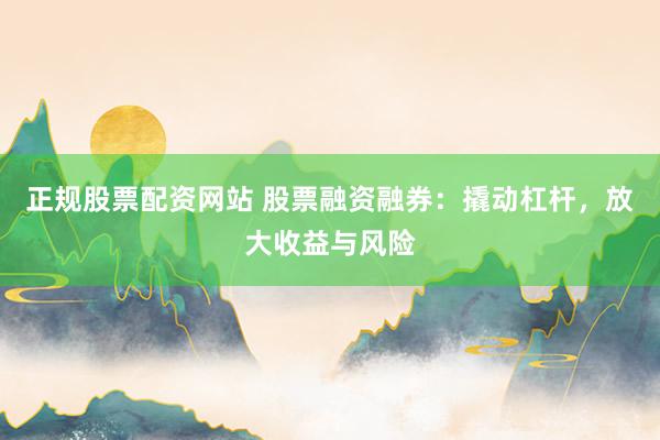 正规股票配资网站 股票融资融券：撬动杠杆，放大收益与风险