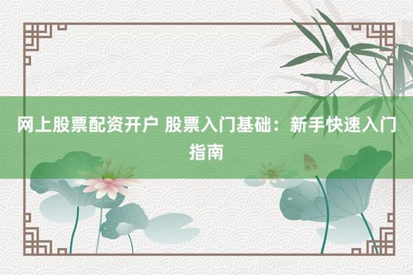 网上股票配资开户 股票入门基础：新手快速入门指南