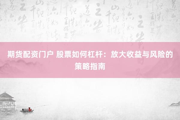 期货配资门户 股票如何杠杆：放大收益与风险的策略指南