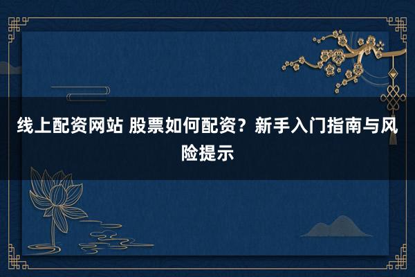 线上配资网站 股票如何配资？新手入门指南与风险提示