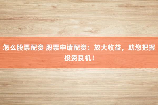 怎么股票配资 股票申请配资：放大收益，助您把握投资良机！