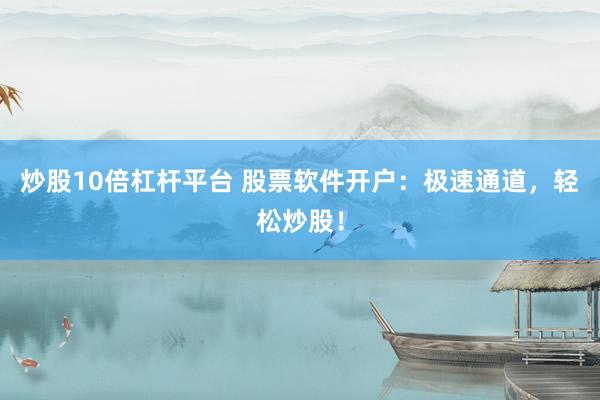 炒股10倍杠杆平台 股票软件开户：极速通道，轻松炒股！