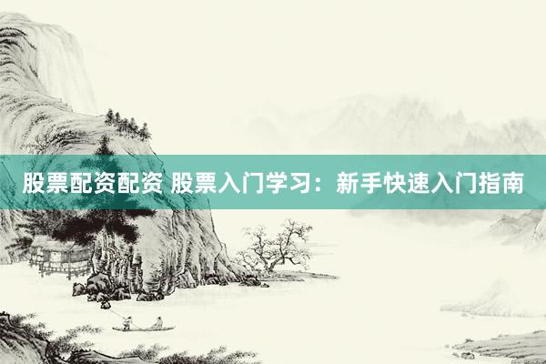 股票配资配资 股票入门学习：新手快速入门指南