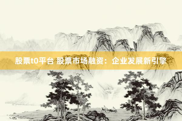 股票t0平台 股票市场融资：企业发展新引擎