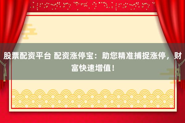 股票配资平台 配资涨停宝：助您精准捕捉涨停，财富快速增值！