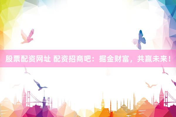 股票配资网址 配资招商吧：掘金财富，共赢未来！
