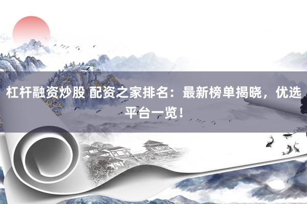 杠杆融资炒股 配资之家排名：最新榜单揭晓，优选平台一览！