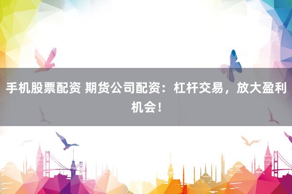 手机股票配资 期货公司配资：杠杆交易，放大盈利机会！