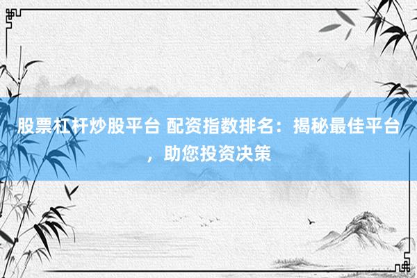 股票杠杆炒股平台 配资指数排名：揭秘最佳平台，助您投资决策