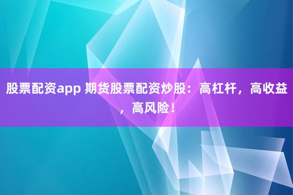 股票配资app 期货股票配资炒股：高杠杆，高收益，高风险！