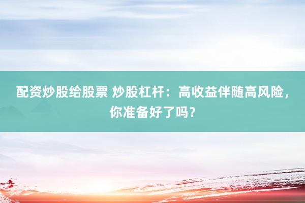 配资炒股给股票 炒股杠杆：高收益伴随高风险，你准备好了吗？