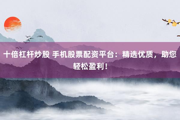 十倍杠杆炒股 手机股票配资平台：精选优质，助您轻松盈利！