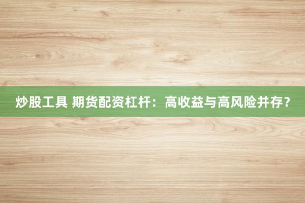 炒股工具 期货配资杠杆：高收益与高风险并存？