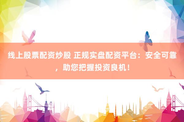 线上股票配资炒股 正规实盘配资平台：安全可靠，助您把握投资良机！