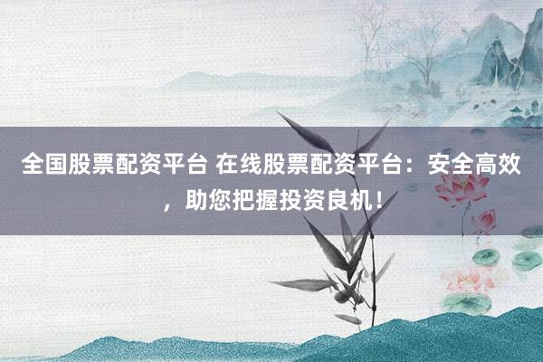 全国股票配资平台 在线股票配资平台：安全高效，助您把握投资良机！