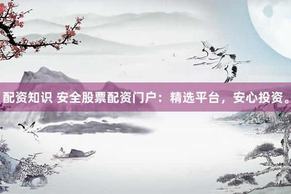 配资知识 安全股票配资门户：精选平台，安心投资。