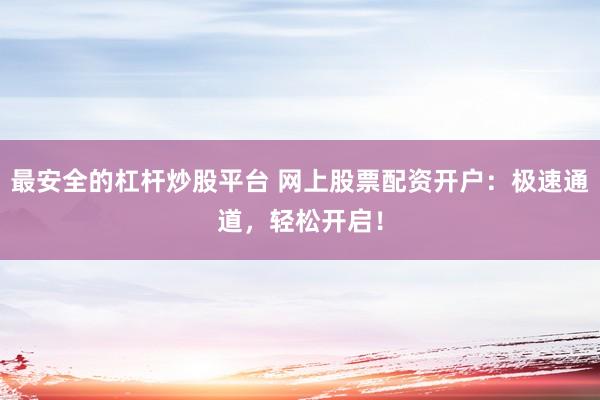 最安全的杠杆炒股平台 网上股票配资开户：极速通道，轻松开启！
