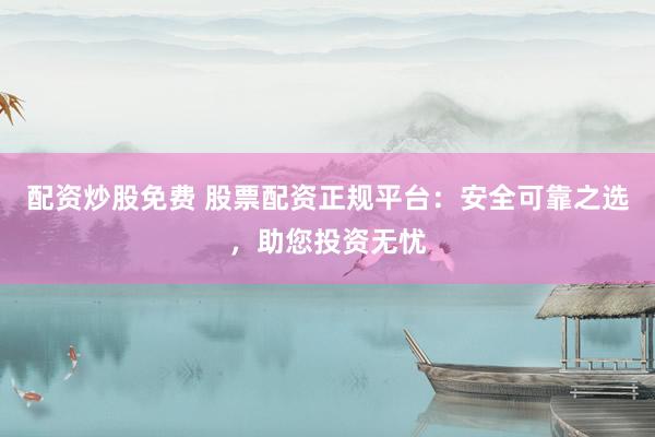 配资炒股免费 股票配资正规平台：安全可靠之选，助您投资无忧