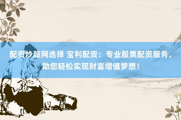 配资炒股网选择 宝利配资：专业股票配资服务，助您轻松实现财富增值梦想！