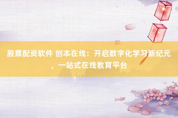 股票配资软件 创本在线：开启数字化学习新纪元，一站式在线教育平台
