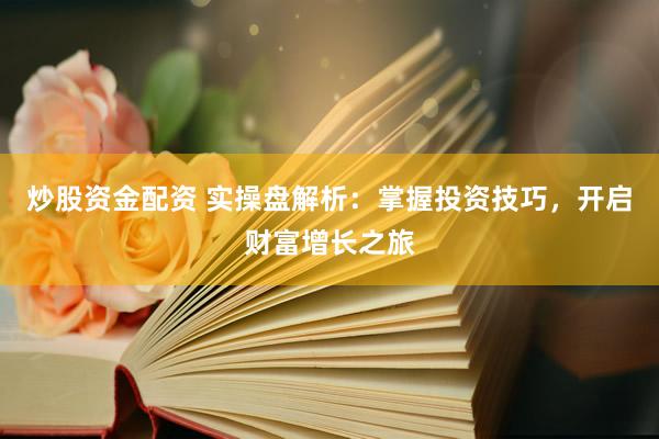 炒股资金配资 实操盘解析：掌握投资技巧，开启财富增长之旅