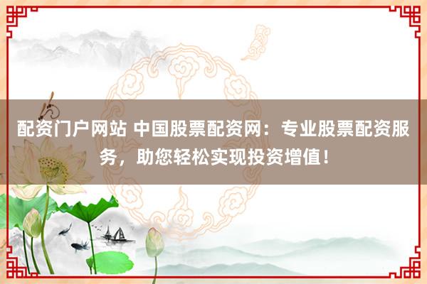 配资门户网站 中国股票配资网：专业股票配资服务，助您轻松实现投资增值！