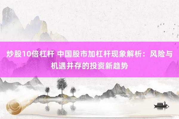 炒股10倍杠杆 中国股市加杠杆现象解析：风险与机遇并存的投资新趋势
