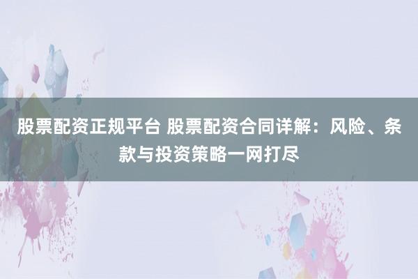 股票配资正规平台 股票配资合同详解：风险、条款与投资策略一网打尽