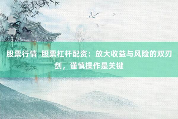 股票行情  股票杠杆配资：放大收益与风险的双刃剑，谨慎操作是关键