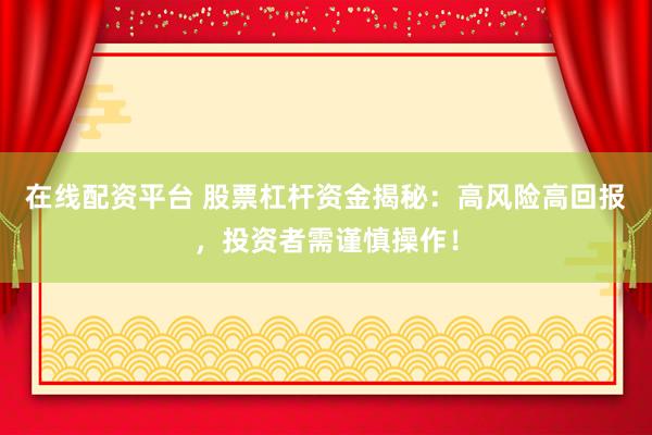 在线配资平台 股票杠杆资金揭秘：高风险高回报，投资者需谨慎操作！