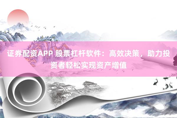 证券配资APP 股票杠杆软件：高效决策，助力投资者轻松实现资产增值