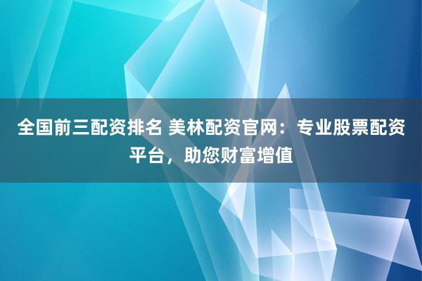 全国前三配资排名 美林配资官网：专业股票配资平台，助您财富增值