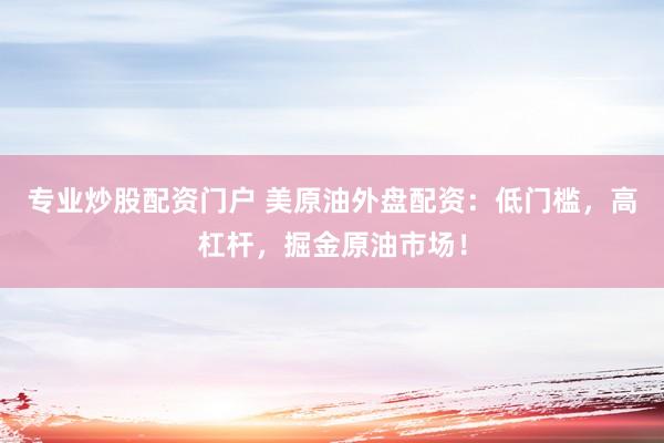 专业炒股配资门户 美原油外盘配资：低门槛，高杠杆，掘金原油市场！