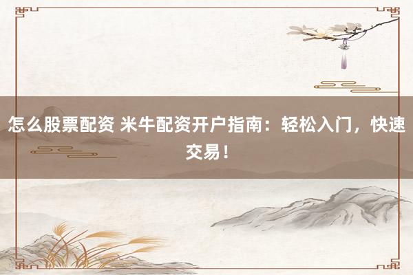 怎么股票配资 米牛配资开户指南：轻松入门，快速交易！