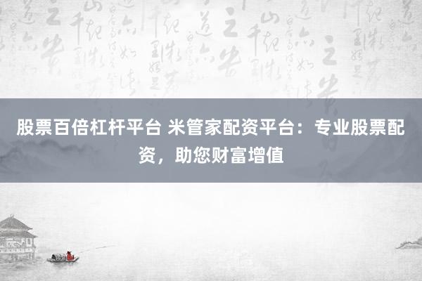 股票百倍杠杆平台 米管家配资平台：专业股票配资，助您财富增值
