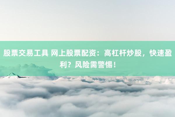 股票交易工具 网上股票配资：高杠杆炒股，快速盈利？风险需警惕！