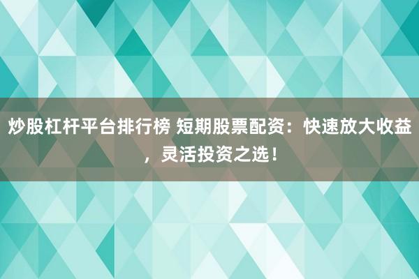 炒股杠杆平台排行榜 短期股票配资：快速放大收益，灵活投资之选！