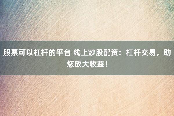 股票可以杠杆的平台 线上炒股配资：杠杆交易，助您放大收益！