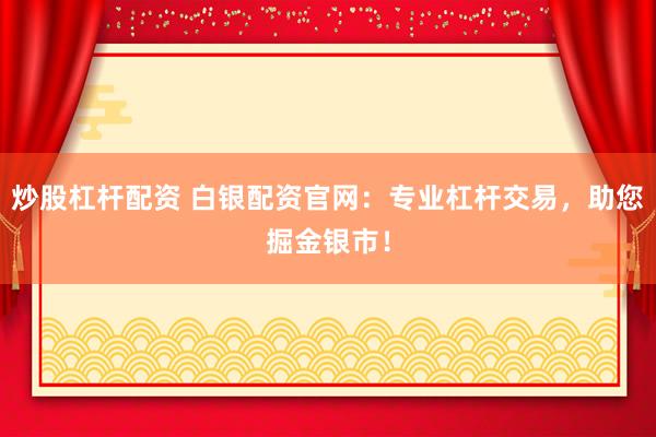 炒股杠杆配资 白银配资官网：专业杠杆交易，助您掘金银市！