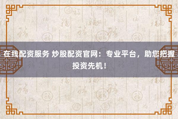 在线配资服务 炒股配资官网：专业平台，助您把握投资先机！