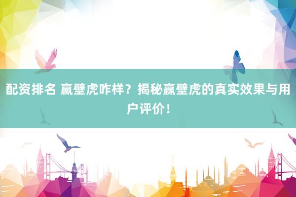 配资排名 赢壁虎咋样？揭秘赢壁虎的真实效果与用户评价！