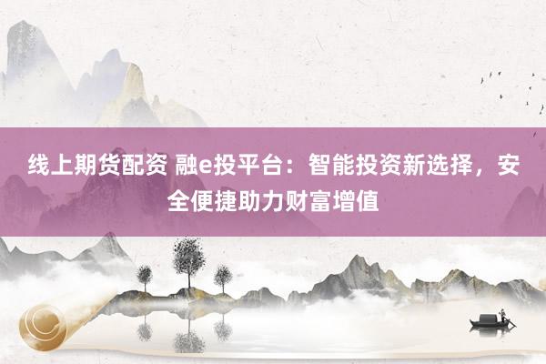 线上期货配资 融e投平台：智能投资新选择，安全便捷助力财富增值