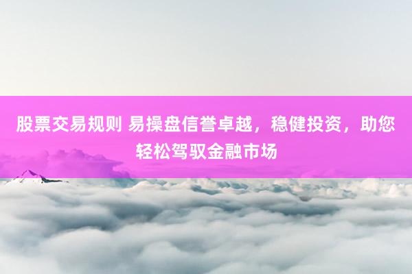 股票交易规则 易操盘信誉卓越，稳健投资，助您轻松驾驭金融市场
