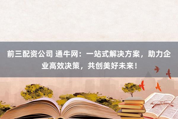 前三配资公司 通牛网：一站式解决方案，助力企业高效决策，共创美好未来！