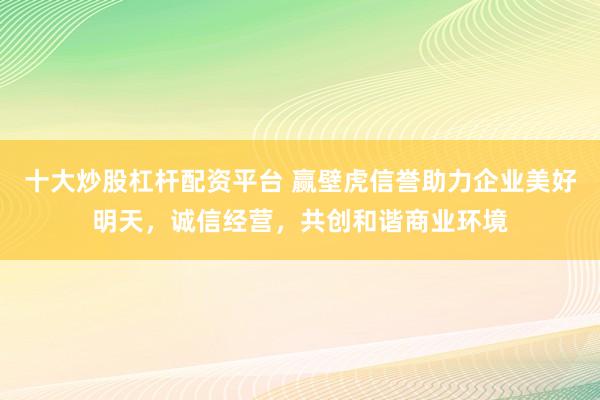 十大炒股杠杆配资平台 赢壁虎信誉助力企业美好明天，诚信经营，共创和谐商业环境