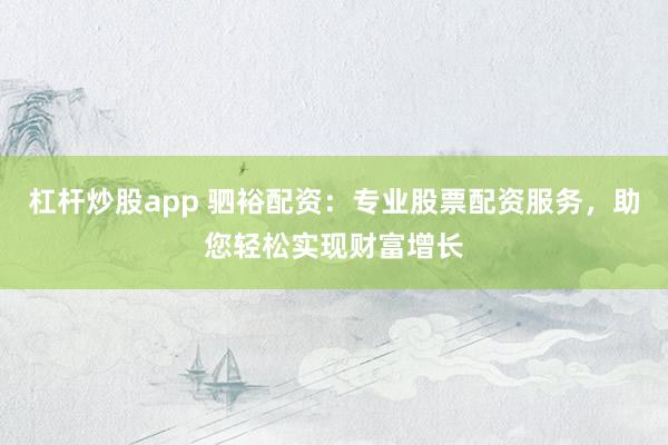 杠杆炒股app 驷裕配资：专业股票配资服务，助您轻松实现财富增长